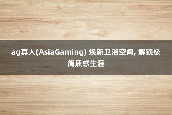 ag真人(AsiaGaming) 焕新卫浴空间， 解锁极简质感生涯