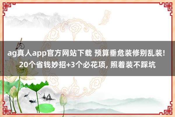 ag真人app官方网站下载 预算垂危装修别乱装! 20个省钱妙招+3个必花项， 照着装不踩坑