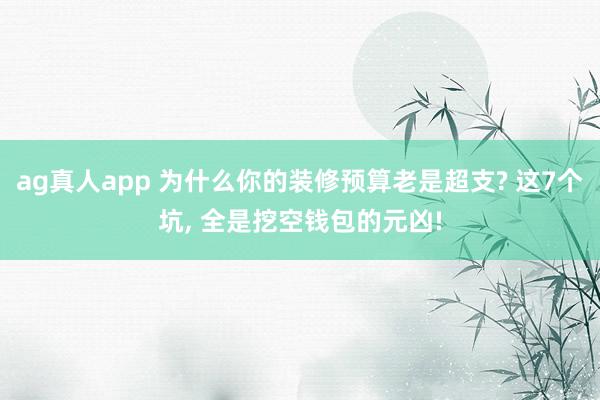 ag真人app 为什么你的装修预算老是超支? 这7个坑， 全是挖空钱包的元凶!