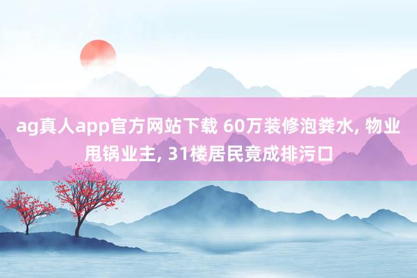 ag真人app官方网站下载 60万装修泡粪水， 物业甩锅业主， 31楼居民竟成排污口