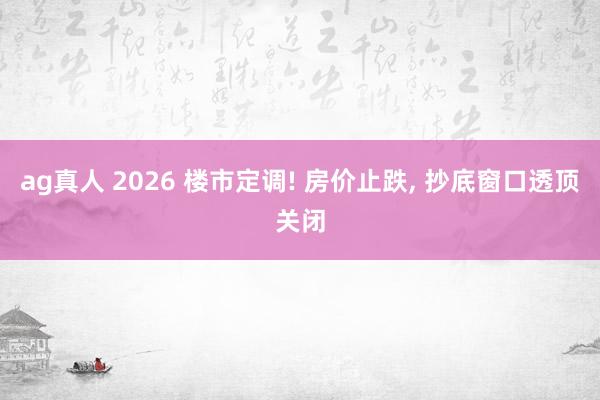 ag真人 2026 楼市定调! 房价止跌， 抄底窗口透顶关闭