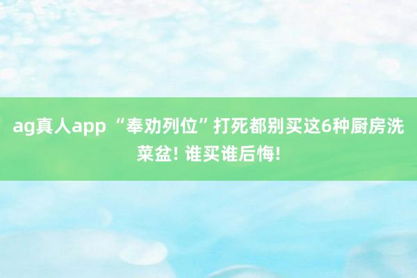 ag真人app “奉劝列位”打死都别买这6种厨房洗菜盆! 谁买谁后悔!