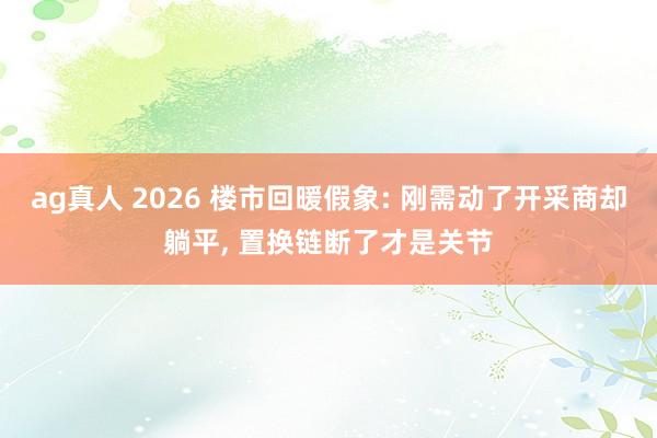 ag真人 2026 楼市回暖假象: 刚需动了开采商却躺平， 置换链断了才是关节
