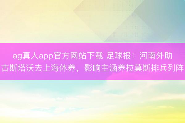 ag真人app官方网站下载 足球报：河南外助古斯塔沃去上海休养，影响主涵养拉莫斯排兵列阵