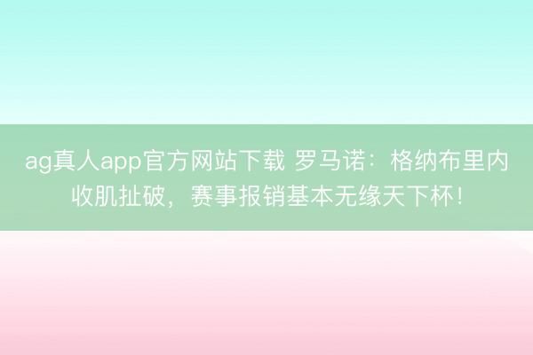 ag真人app官方网站下载 罗马诺：格纳布里内收肌扯破，赛事报销基本无缘天下杯！
