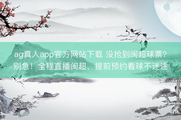 ag真人app官方网站下载 没抢到闽超球票？别急！全程直播闽超，提前预约看球不迷途