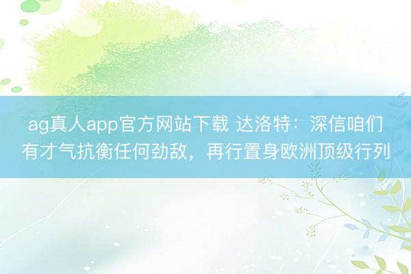 ag真人app官方网站下载 达洛特：深信咱们有才气抗衡任何劲敌，再行置身欧洲顶级行列