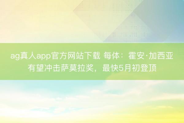ag真人app官方网站下载 每体：霍安·加西亚有望冲击萨莫拉奖，最快5月初登顶