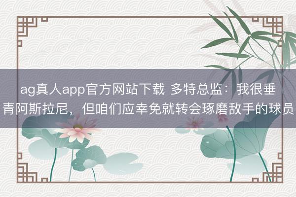 ag真人app官方网站下载 多特总监：我很垂青阿斯拉尼，但咱们应幸免就转会琢磨敌手的球员