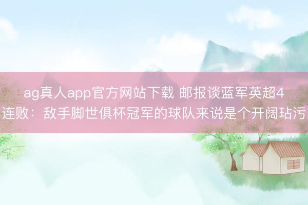ag真人app官方网站下载 邮报谈蓝军英超4连败：敌手脚世俱杯冠军的球队来说是个开阔玷污
