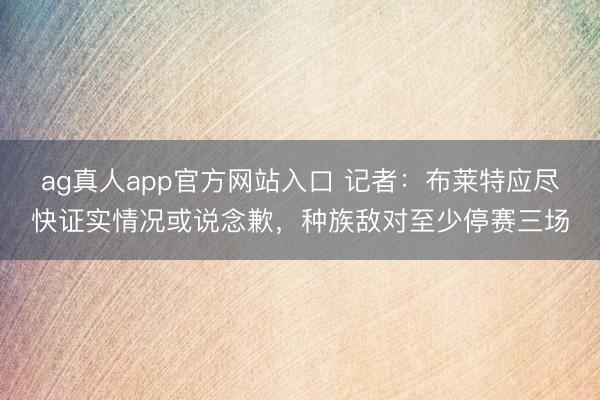 ag真人app官方网站入口 记者：布莱特应尽快证实情况或说念歉，种族敌对至少停赛三场