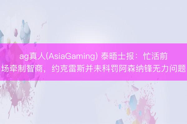 ag真人(AsiaGaming) 泰晤士报：忙活前场牵制智商，约克雷斯并未科罚阿森纳锋无力问题