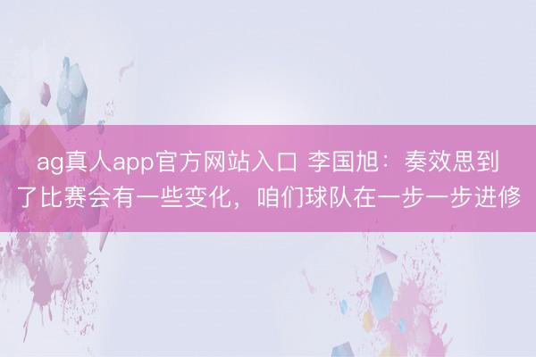 ag真人app官方网站入口 李国旭：奏效思到了比赛会有一些变化，咱们球队在一步一步进修