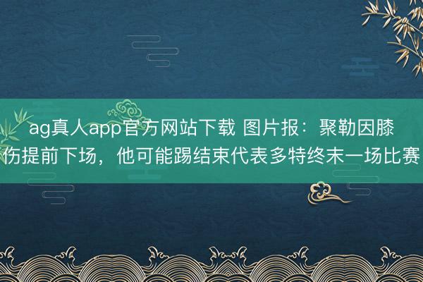 ag真人app官方网站下载 图片报：聚勒因膝伤提前下场，他可能踢结束代表多特终末一场比赛
