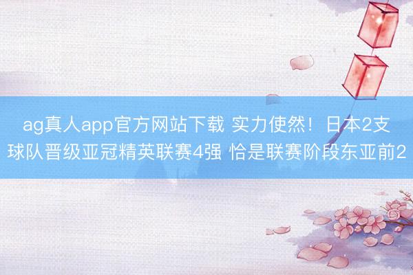 ag真人app官方网站下载 实力使然！日本2支球队晋级亚冠精英联赛4强 恰是联赛阶段东亚前2
