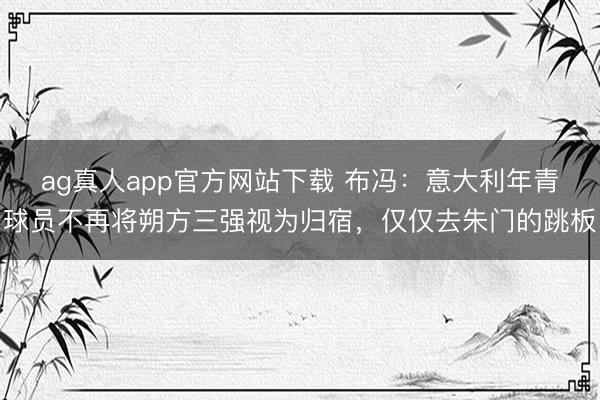 ag真人app官方网站下载 布冯：意大利年青球员不再将朔方三强视为归宿，仅仅去朱门的跳板
