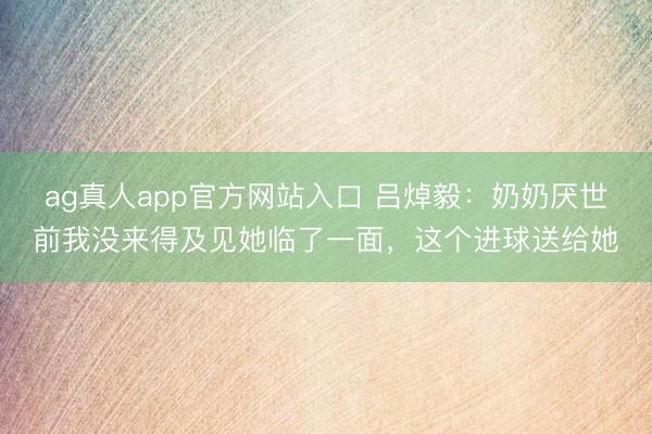ag真人app官方网站入口 吕焯毅：奶奶厌世前我没来得及见她临了一面，这个进球送给她