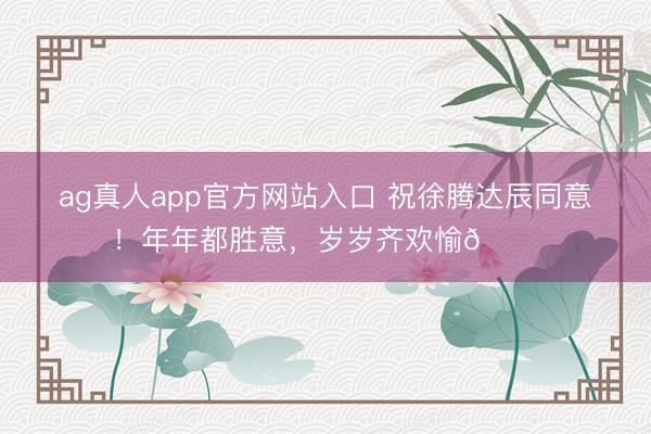 ag真人app官方网站入口 祝徐腾达辰同意！年年都胜意，<a href=