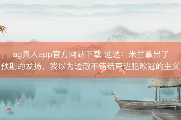 ag真人app官方网站下载 迪达：米兰拿出了预期的发扬，我以为透澈不错结束进犯欧冠的主义