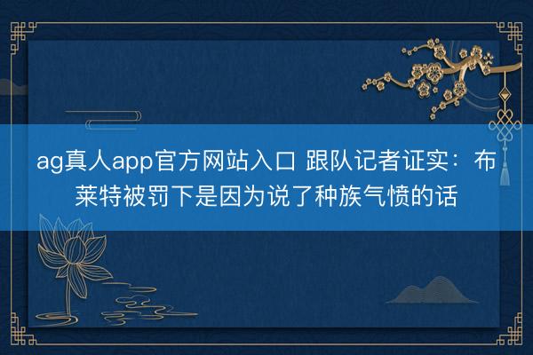 ag真人app官方网站入口 跟队记者证实：布莱特被罚下是因为说了种族气愤的话