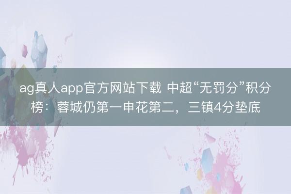 ag真人app官方网站下载 中超“无罚分”积分榜：蓉城仍第一申花第二，<a href=