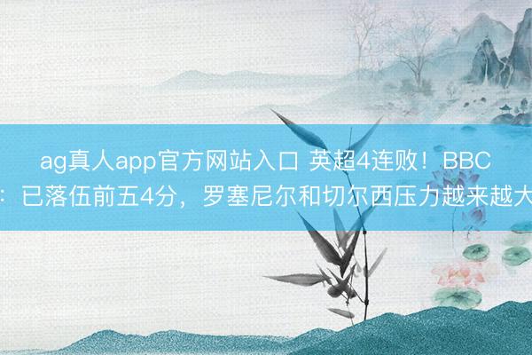 ag真人app官方网站入口 英超4连败！BBC：已落伍前五4分，罗塞尼尔和切尔西压力越来越大