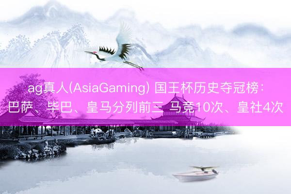 ag真人(AsiaGaming) 国王杯历史夺冠榜：巴萨、毕巴、皇马分列前三 马竞10次、皇社4次