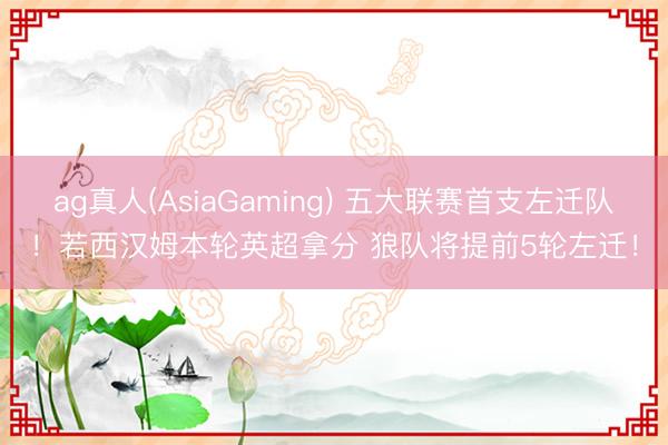 ag真人(AsiaGaming) 五大联赛首支左迁队！若西汉姆本轮英超拿分 狼队将提前5轮左迁！