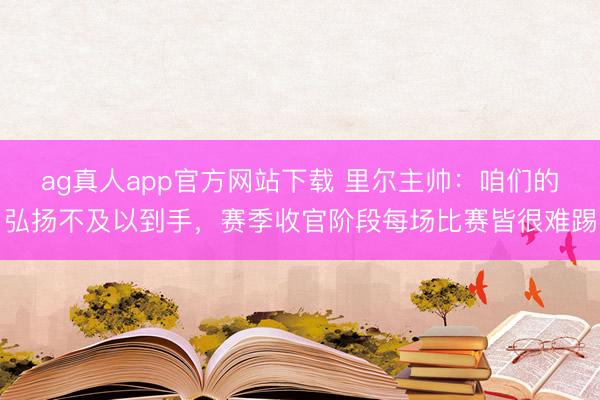 ag真人app官方网站下载 里尔主帅：咱们的弘扬不及以到手，赛季收官阶段每场比赛皆很难踢