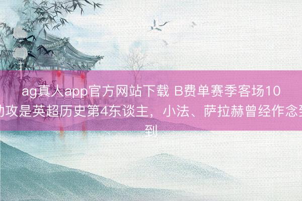ag真人app官方网站下载 B费单赛季客场10助攻是英超历史第4东谈主，小法、萨拉赫曾经作念到