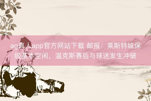 ag真人app官方网站下载 邮报：莱斯特城保级基本空闲，温克斯赛后与球迷发生冲破