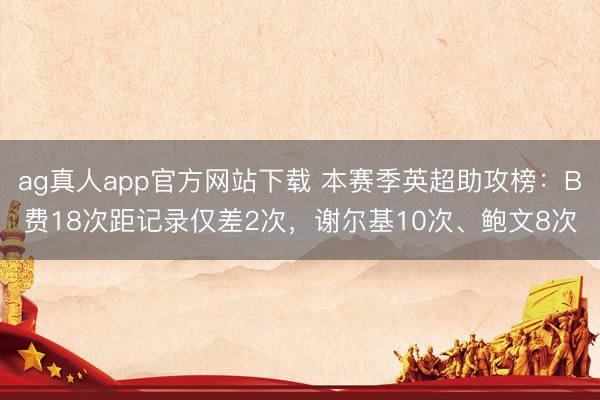 ag真人app官方网站下载 本赛季英超助攻榜：B费18次距记录仅差2次，谢尔基10次、鲍文8次