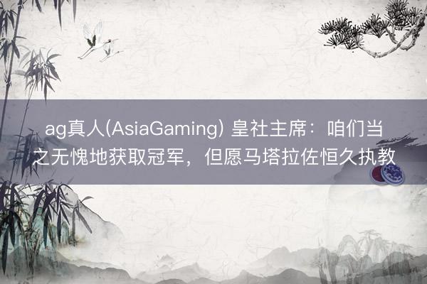 ag真人(AsiaGaming) 皇社主席：咱们当之无愧地获取冠军，但愿马塔拉佐恒久执教