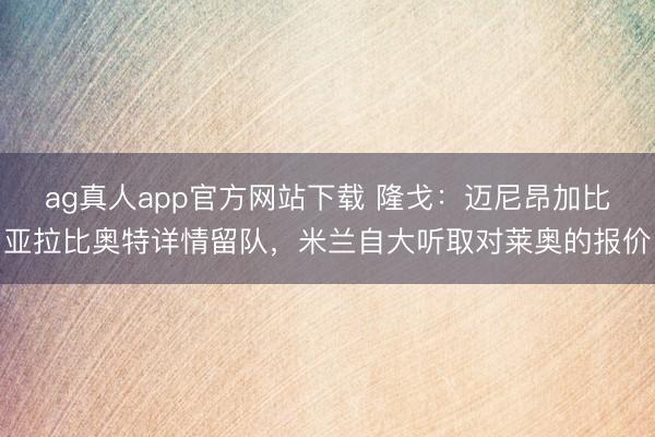 ag真人app官方网站下载 隆戈：迈尼昂加比亚拉比奥特详情留队，米兰自大听取对莱奥的报价