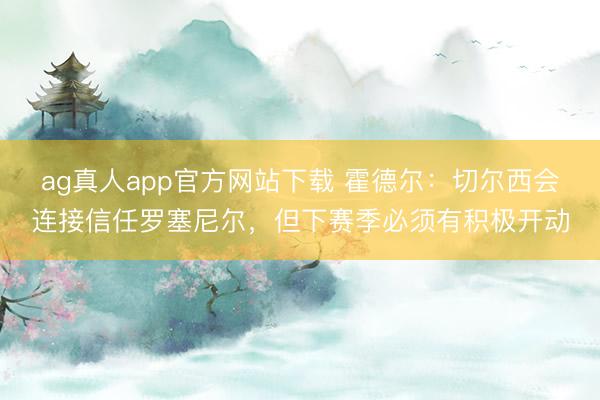 ag真人app官方网站下载 霍德尔：切尔西会连接信任罗塞尼尔，但下赛季必须有积极开动