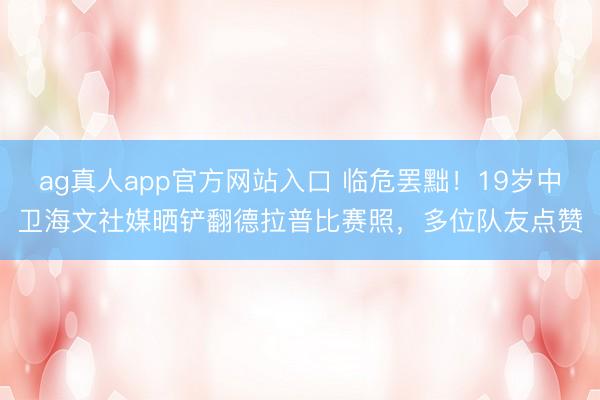 ag真人app官方网站入口 临危罢黜！19岁中卫海文社媒晒铲翻德拉普比赛照，多位队友点赞