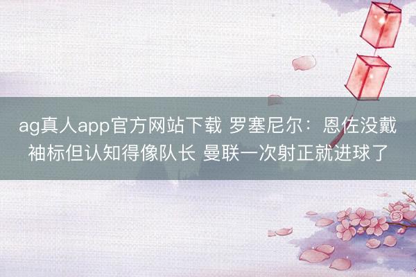 ag真人app官方网站下载 罗塞尼尔：恩佐没戴袖标但认知得像队长 曼联一次射正就进球了