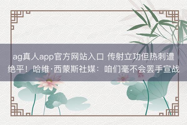 ag真人app官方网站入口 传射立功但热刺遭绝平！哈维·西蒙斯社媒：咱们毫不会罢手宣战