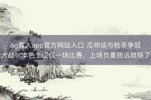 ag真人app官方网站入口 瓜帅谈与枪手争冠大战：本色上仅仅一场比赛，上场负重致远就够了