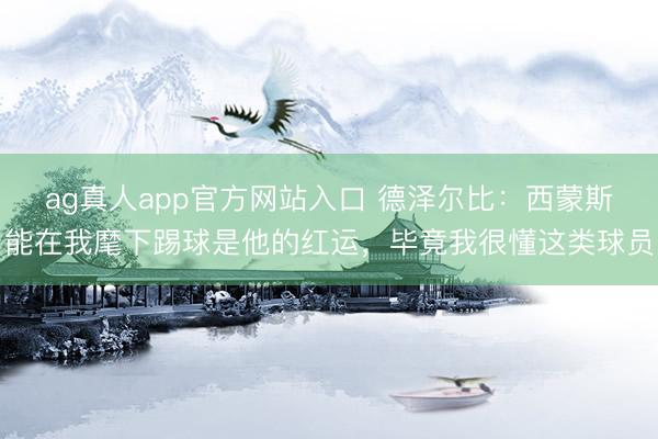 ag真人app官方网站入口 德泽尔比：西蒙斯能在我麾下踢球是他的红运，毕竟我很懂这类球员