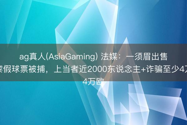 ag真人(AsiaGaming) 法媒：一须眉出售巴黎假球票被捕，上当者近2000东说念主+诈骗至少4万欧