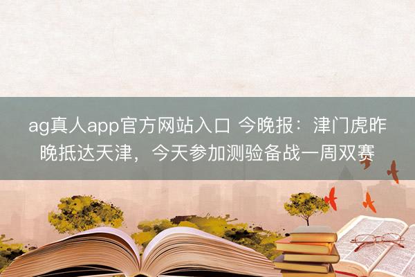 ag真人app官方网站入口 今晚报：津门虎昨晚抵达天津，今天参加测验备战一周双赛
