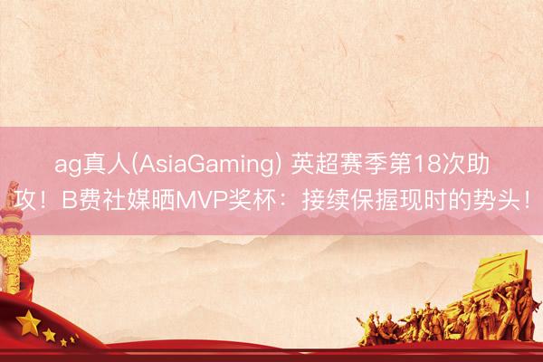 ag真人(AsiaGaming) 英超赛季第18次助攻！B费社媒晒MVP奖杯：接续保握现时的势头！