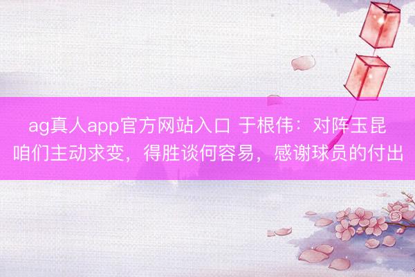ag真人app官方网站入口 于根伟：对阵玉昆咱们主动求变，得胜谈何容易，感谢球员的付出