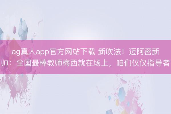 ag真人app官方网站下载 新吹法！迈阿密新帅：全国最棒教师梅西就在场上，咱们仅仅指导者