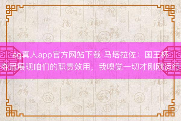 ag真人app官方网站下载 马塔拉佐：国王杯夺冠展现咱们的职责效用，我嗅觉一切才刚刚运行