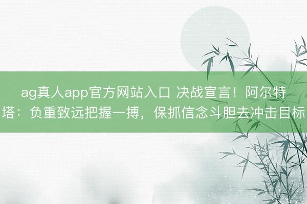 ag真人app官方网站入口 决战宣言！阿尔特塔：负重致远把握一搏，保抓信念斗胆去冲击目标