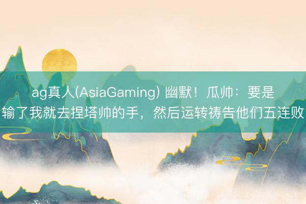 ag真人(AsiaGaming) 幽默！瓜帅：要是输了我就去捏塔帅的手，然后运转祷告他们五连败