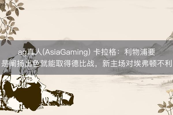 ag真人(AsiaGaming) 卡拉格：利物浦要是阐扬出色就能取得德比战，新主场对埃弗顿不利