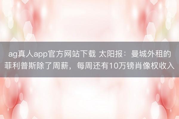 ag真人app官方网站下载 太阳报：曼城外租的菲利普斯除了周薪，每周还有10万镑肖像权收入